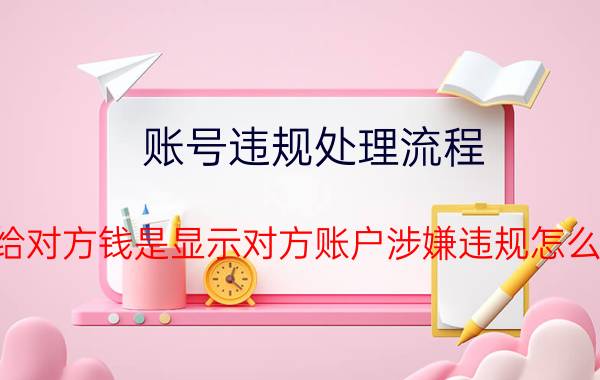 账号违规处理流程 转给对方钱是显示对方账户涉嫌违规怎么办？